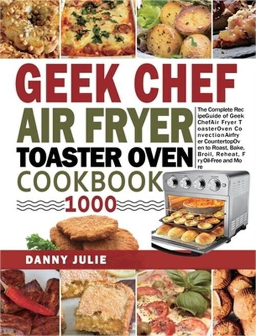 Geek Chef Air Fryer Toaster Oven Cookbook with 1000 Recipes for Oil-Free Roasting Baking Broiling and More by Danny Julie 2020 Hardcover