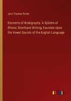 Elements Of Brakigraphy. A System Of Phonic Shorthand Writing, Founded Upon The