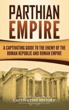 Parthian Empire: A Captivating Guide To The Enemy Of The Roman Republic And...