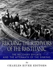 Rescuing The Survivors Of The Rms Titanic: The Recovery Efforts And The Aft...
