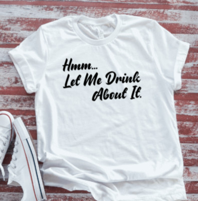 Hmm, Let Me Drink About It, White Unisex Short Sleeve T-shirt