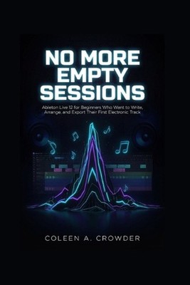 No More Empty Sessions: Ableton Live 12 for Beginners Who Want to Write, Arrange