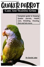 Quaker parrot care and Training guide: Complete guide to Keeping Quaker parrots,