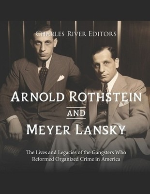 Arnold Rothstein and Meyer Lansky: The Lives and Legacies of the Gangsters Who R