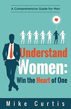 UNDERSTAND WOMEN: WIN THE HEART OF ONE: A COMPREHENSIVE By Mike Curtis BRAND NEW