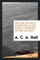 A. C. A. Hall | The Use Of Holy Scripture In The Public Worship Of The Church