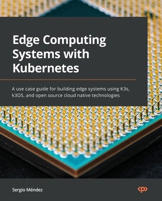 Edge Computing Systems with Kubernetes: A use-case guide for building edge...