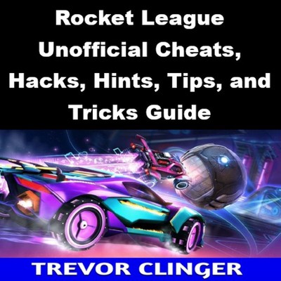 Rocket League Unofficial Cheats, Hacks, Hints, Tips, and Tricks Guide