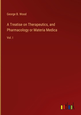 George B. Wood | A Treatise on Therapeutics, and Pharmacology or Materia Medica