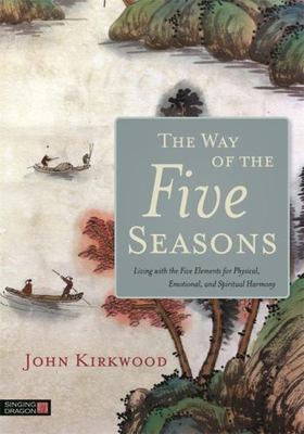 The Way of the Five Seasons: Living with the Five Elements for Physical, Emotion