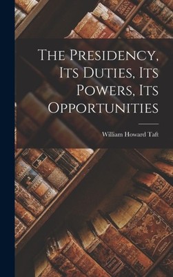 Taft - Presidency Its Duties Its Powers Its Opportunities - New har - X555z