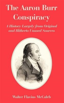 Aaron Burr Conspiracy : A History Largely from Original And Hitherto Unused S...