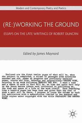 (Re:)Working the Ground: Essays on the Late Writings of Robert Duncan by J. Mayn