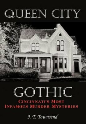 Queen City Gothic: Cincinnati's Most Infamous Murder Mysteries by J T Townsend