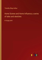 Home Scenes And Home Influence; A Series Of Tales And Sketches In Large Print