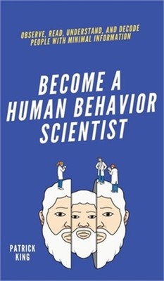 Become A Human Behavior Scientist: Observe, Read, Understand, and Decode People