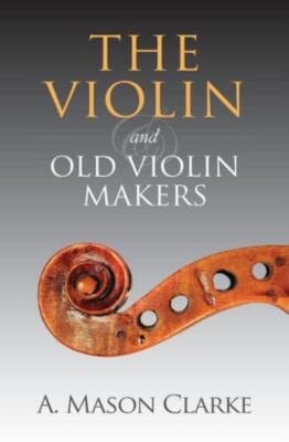 The Violin And Old Violin Makers: A Historical & Biographical Account Of Th...