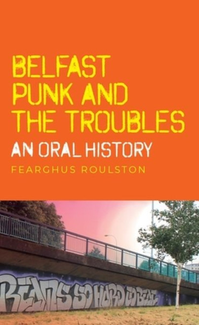 Belfast Punk and the Troubles: an Oral History by Fearghus Roulston