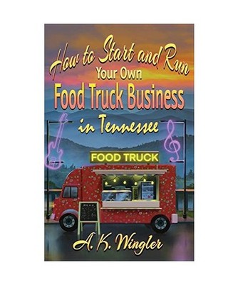 How to Start and Run Your Own Food Truck Business in Tennessee, A. K. Wingler