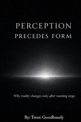 Perception Precedes Form: Why reality changes only after wanting stops by Trent