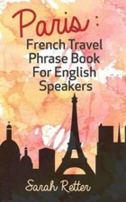 Paris: French Travel Phrase Book For English Speakers: The Best Phrases For...