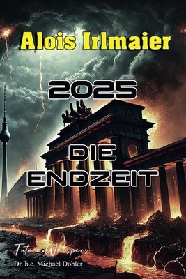 Dr. h.c. Michael Dobler - Alois Irlmaier - 2025 Die Endzeit