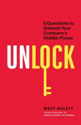 Unlock : 5 Questions to Unleash Your Company's Hidden Power by Matt Hulett...