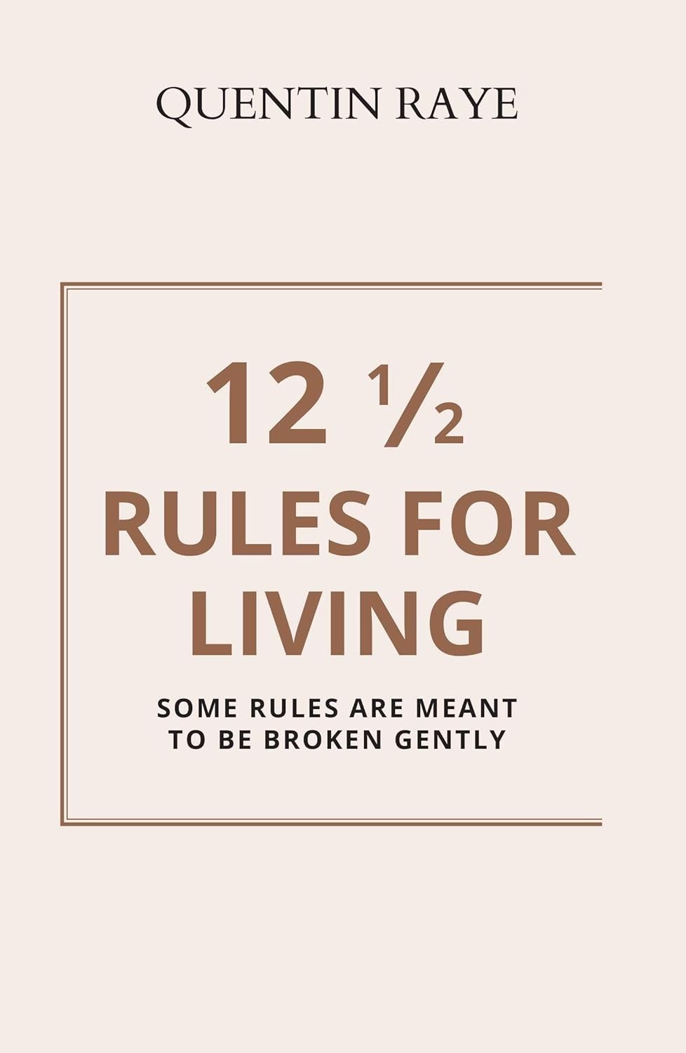 12 1/2 Rules For Living:Some Rules Are Meant To Be Broken Gently By Quentin Raye