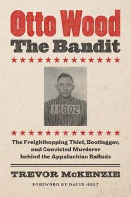 Otto Wood, the Bandit: The Freighthopping Thief, Bootlegger, and Convicted: Used