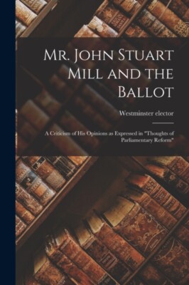 elector - Mr. John Stuart Mill and the Ballot  A Criticism of his Opin - X555z