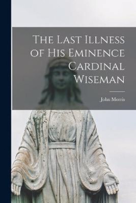 The Last Illness of His Eminence Cardinal Wiseman by John Morris