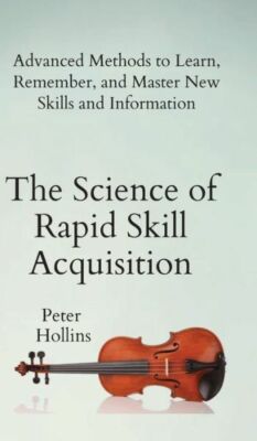 The Science Of Rapid Skill Acquisition: Advanced Methods To Learn, Remember...