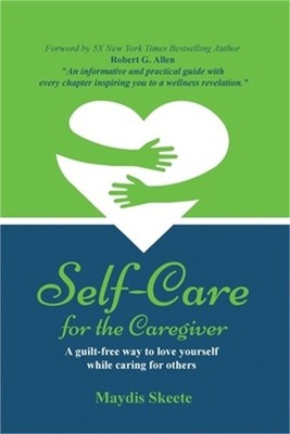 Self-Care for the Caregiver: A guilt-free way to love yourself while caring for