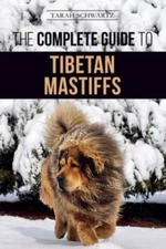 The Complete Guide to the Tibetan Mastiff: Finding, Raising, Training, Feedin...
