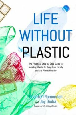 Life Without Plastic: The Practical Step-By-Step Guide to Avoiding Plastic to