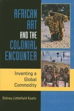 African Art and the Colonial Encounter: Inventing a Global Commodity by Kasfir
