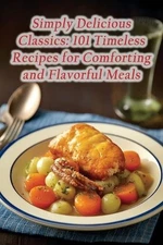 Simply Delicious Classics: 101 Timeless Recipes for Comforting and Flavorful Mea
