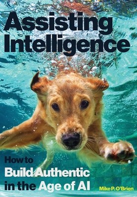 Assisting Intelligence: How to Build Authentic in the Age of AI by Mike P. O'Bri