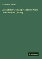 Francisque Michel | Charlemagne, An Anglo-Norman Poem Of The Twelfth Century