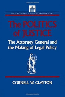 THE POLITICS OF JUSTICE: ATTORNEY GENERAL AND THE MAKING By Cornell W. Clayton