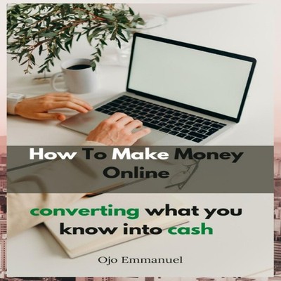 How to Make Money Online Converting What You Know Into Cash Ojo E