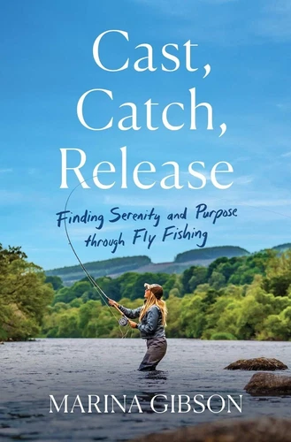 Cast, Catch, Release: Finding Serenity and Purpose through Fly Fishing Hardco...