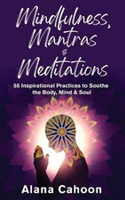 Mindfulness, Mantras & Meditations: 55 Inspirational Practices to Soothe the Bod