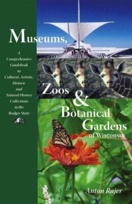 Museums, Zoos, and Botanical Gardens of Wisconsin: A Comprehensive Guidebook to 