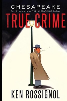 Chesapeake True Crime: Top Stories From THE CHESAPEAKE TODAY by Ken Rossignol (E