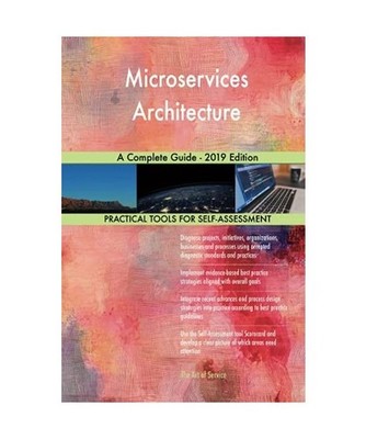 Microservices Architecture A Complete Guide - 2019 Edition, Gerardus Blokdyk