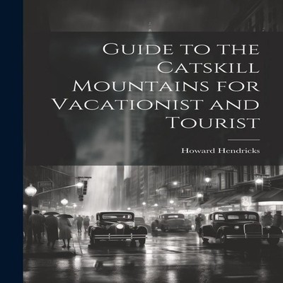 Guide to the Catskill Mountains for Vacationist and Tourist Creat