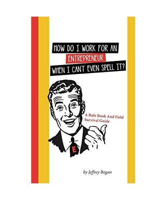 How Do I Work for an Entrepreneur When I Can't Even Spell It?: A Rule Book and F