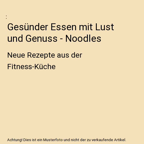 Gesünder Essen mit Lust und Genuss - Noodles: Neue Rezepte aus der Fitness-Küc