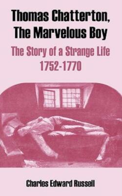 Thomas Chatterton, The Marvelous Boy: The Story Of A Strange Life 1752-1770